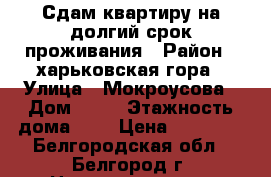 Сдам квартиру на долгий срок проживания › Район ­ харьковская гора › Улица ­ Мокроусова › Дом ­ 17 › Этажность дома ­ 5 › Цена ­ 10 000 - Белгородская обл., Белгород г. Недвижимость » Квартиры аренда   . Белгородская обл.